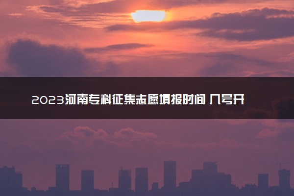 2023河南专科征集志愿填报时间 几号开始