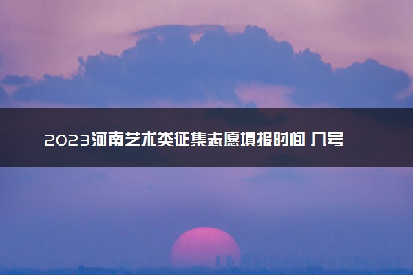 2023河南艺术类征集志愿填报时间 几号开始