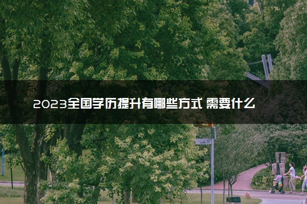 2023全国学历提升有哪些方式 需要什么条件