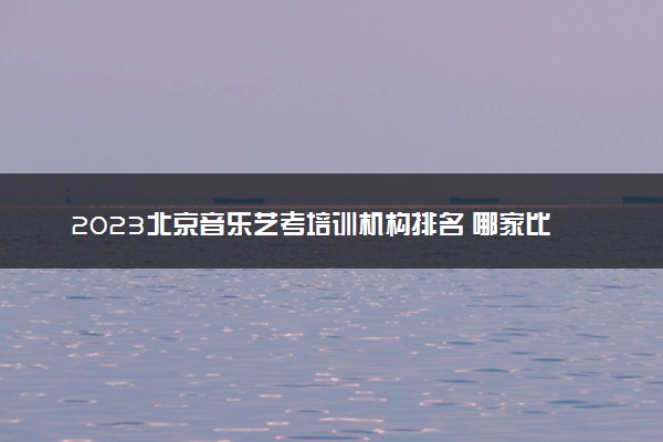 2023北京音乐艺考培训机构排名 哪家比较好