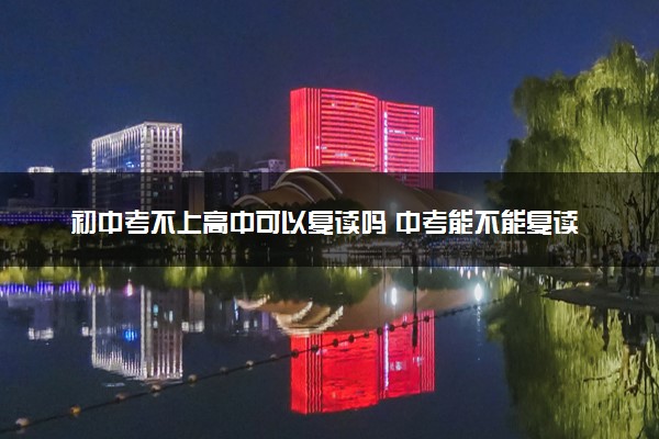 初中考不上高中可以复读吗 中考能不能复读