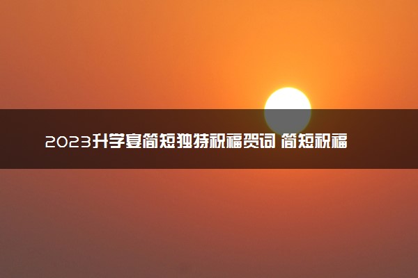 2023升学宴简短独特祝福贺词 简短祝福语