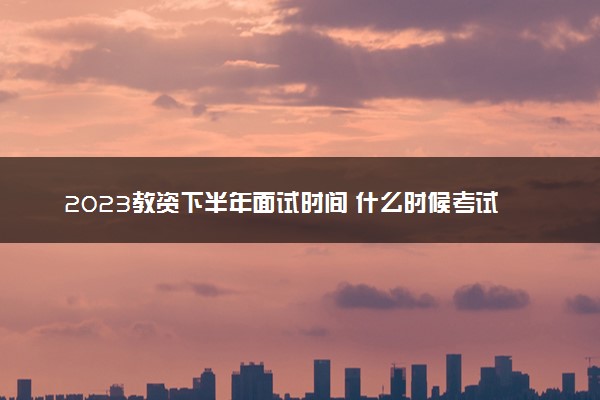 2023教资下半年面试时间 什么时候考试