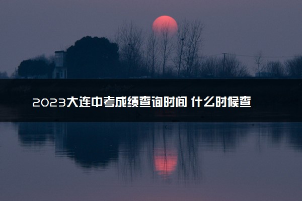 2023大连中考成绩查询时间 什么时候查分