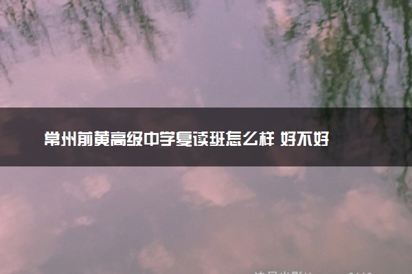 常州前黄高级中学复读班怎么样 好不好