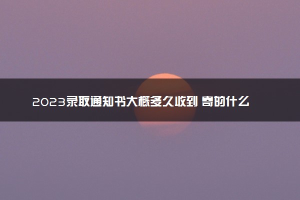 2023录取通知书大概多久收到 寄的什么快递