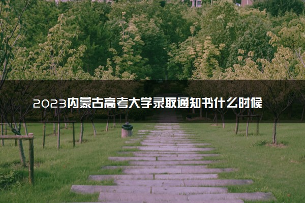 2023内蒙古高考大学录取通知书什么时候能下来 发放时间几号