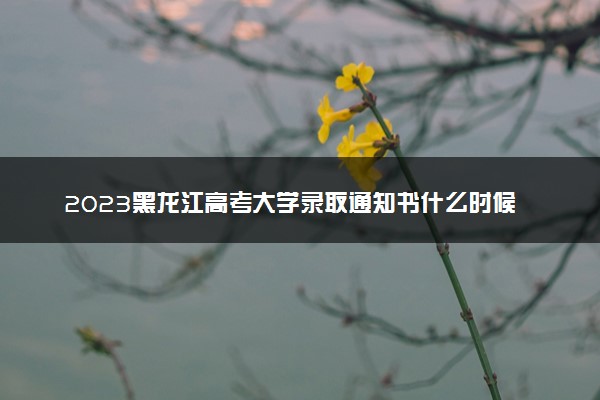 2023黑龙江高考大学录取通知书什么时候能下来 发放时间几号