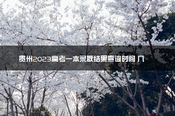贵州2023高考一本录取结果查询时间 几号公布录取结果