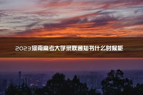 2023河南高考大学录取通知书什么时候能下来 发放时间几号