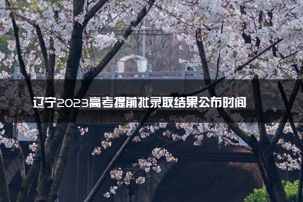 辽宁2023高考提前批录取结果公布时间 什么时候知道录取结果