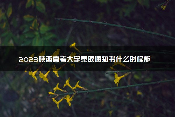 2023陕西高考大学录取通知书什么时候能下来 发放时间几号