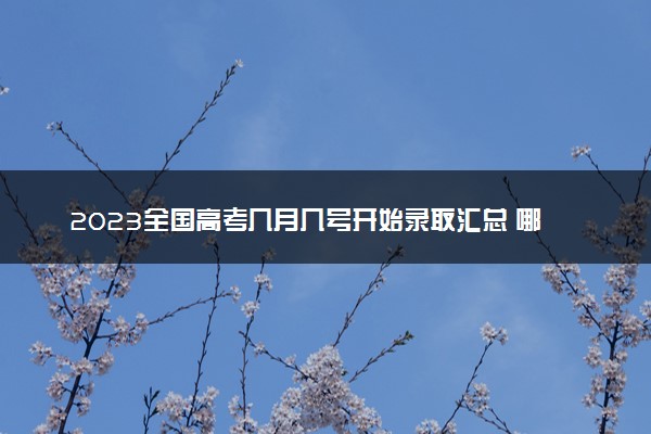 2023全国高考几月几号开始录取汇总 哪天开始录取