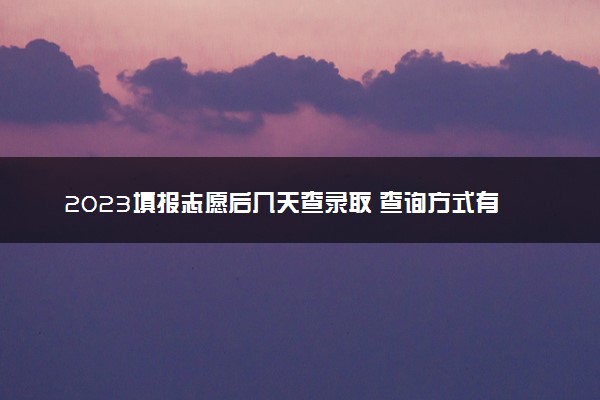 2023填报志愿后几天查录取 查询方式有哪些