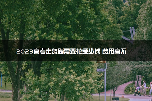2023高考走舞蹈需要花多少钱 费用高不高
