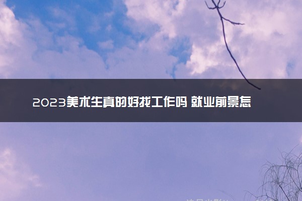 2023美术生真的好找工作吗 就业前景怎么样