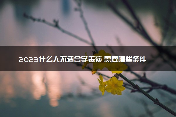 2023什么人不适合学表演 需要哪些条件