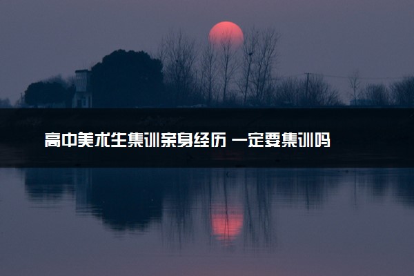 高中美术生集训亲身经历 一定要集训吗