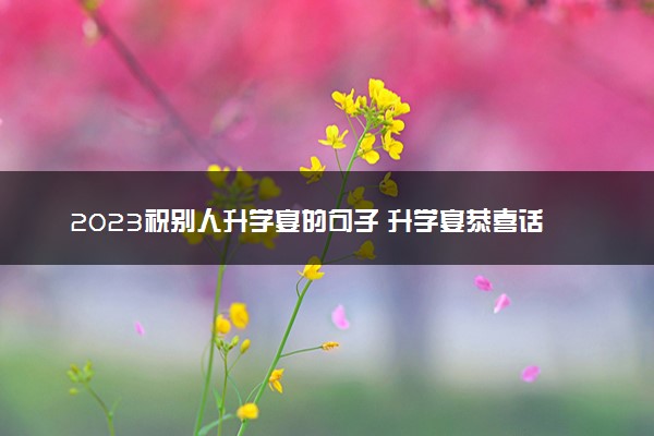 2023祝别人升学宴的句子 升学宴恭喜话