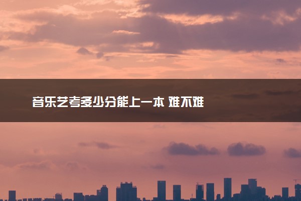 音乐艺考多少分能上一本 难不难