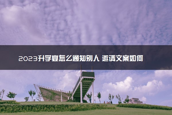 2023升学宴怎么通知别人 邀请文案如何写
