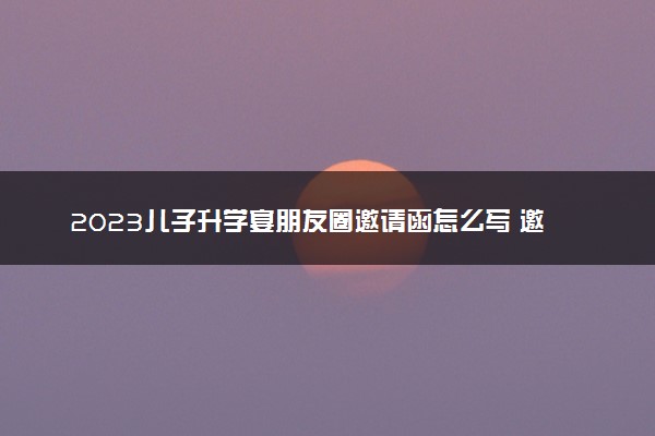 2023儿子升学宴朋友圈邀请函怎么写 邀请函范文