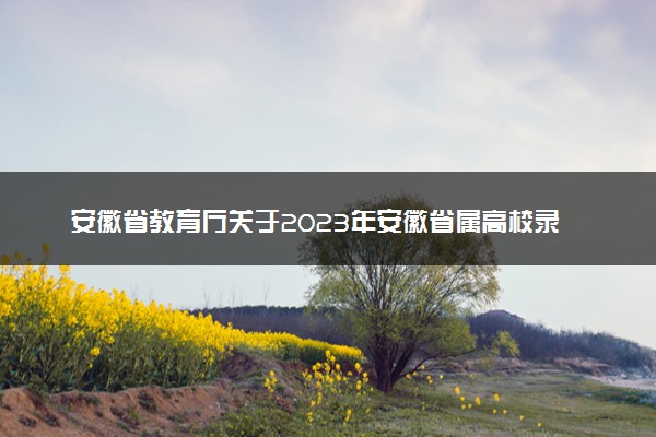 安徽省教育厅关于2023年安徽省属高校录取通知书签发人名单公告
