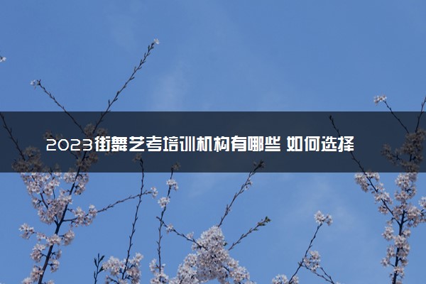 2023街舞艺考培训机构有哪些 如何选择合适的机构