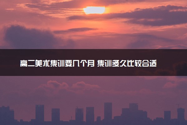 高二美术集训要几个月 集训多久比较合适