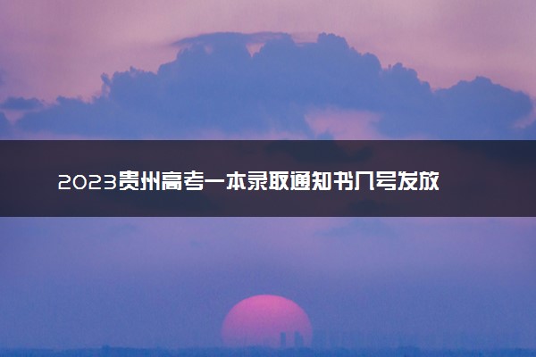 2023贵州高考一本录取通知书几号发放 什么时候能收到