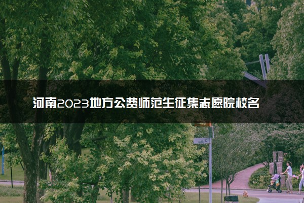 河南2023地方公费师范生征集志愿院校名单公布