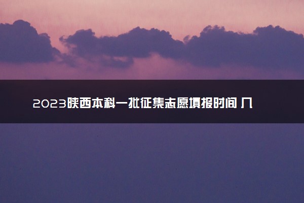 2023陕西本科一批征集志愿填报时间 几号几点截止