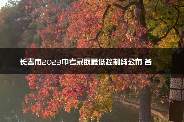 长春市2023中考录取最低控制线公布 各批次分数线