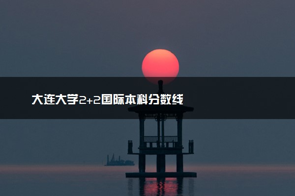 大连大学2+2国际本科分数线