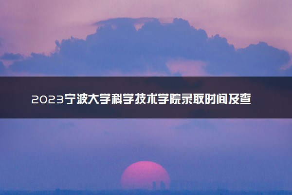 2023宁波大学科学技术学院录取时间及查询入口 什么时候能查录取