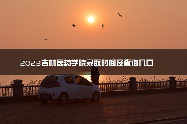 2023吉林医药学院录取时间及查询入口 什么时候能查录取