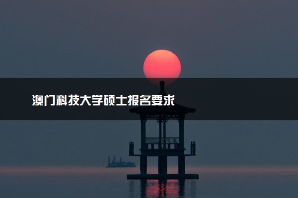 澳门科技大学硕士报名要求