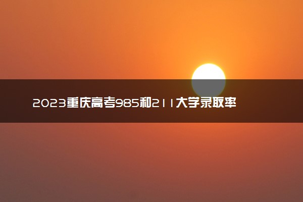 2023重庆高考985和211大学录取率是多少