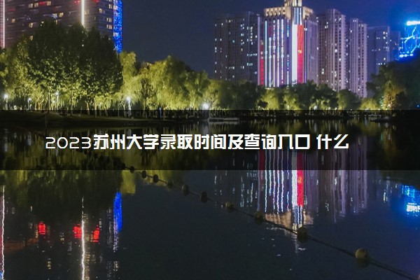 2023苏州大学录取时间及查询入口 什么时候能查录取