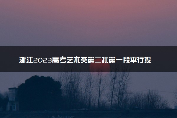 浙江2023高考艺术类第二批第一段平行投档分数线