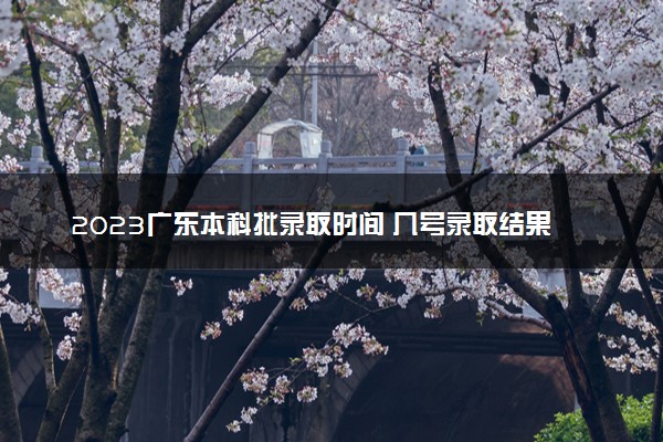 2023广东本科批录取时间 几号录取结果查询