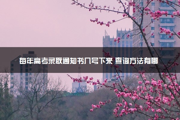 每年高考录取通知书几号下来 查询方法有哪些