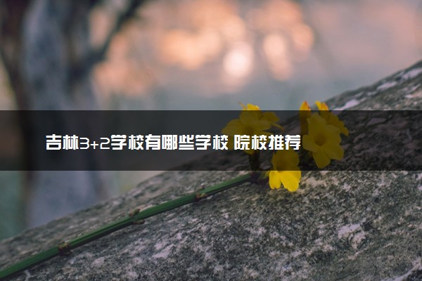 吉林3+2学校有哪些学校 院校推荐