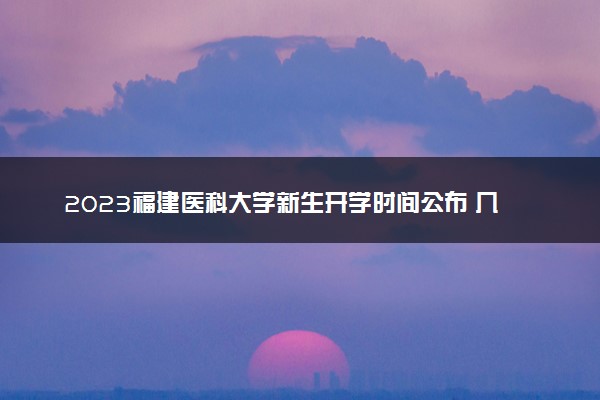 2023福建医科大学新生开学时间公布 几月几号报到