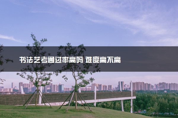 书法艺考通过率高吗 难度高不高
