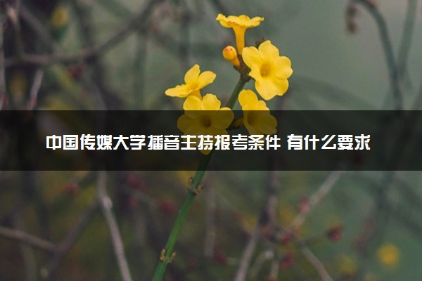 中国传媒大学播音主持报考条件 有什么要求