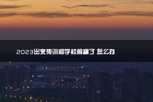 2023出来集训和学校闹翻了 怎么办