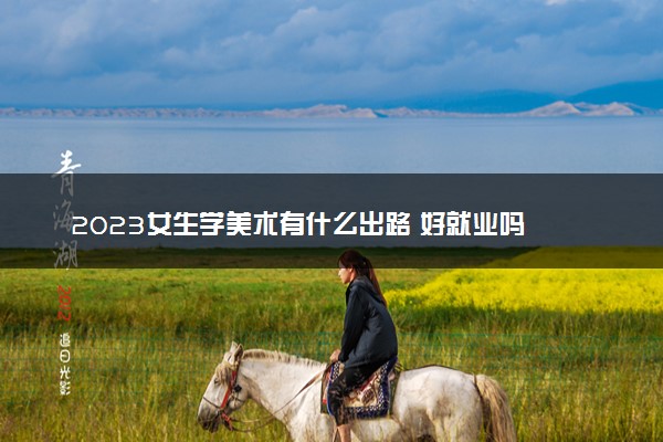 2023女生学美术有什么出路 好就业吗