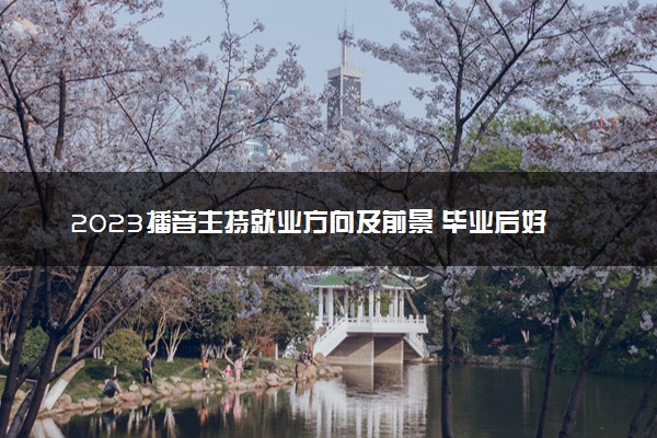 2023播音主持就业方向及前景 毕业后好找工作