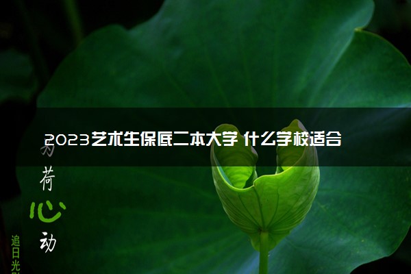 2023艺术生保底二本大学 什么学校适合报